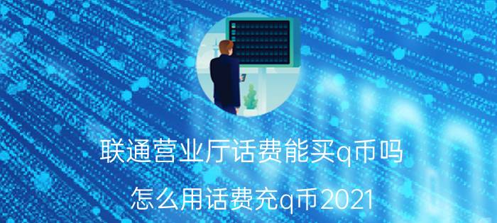 联通营业厅话费能买q币吗 怎么用话费充q币2021？